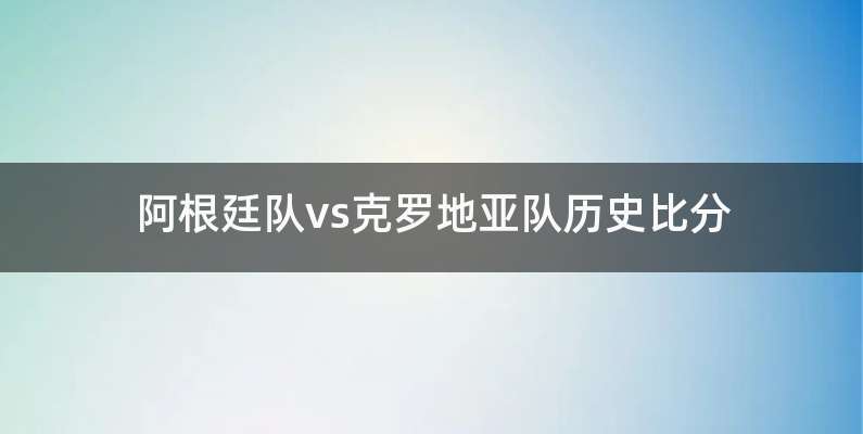 阿根廷队vs克罗地亚队历史比分