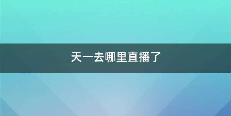 天一去哪里直播了