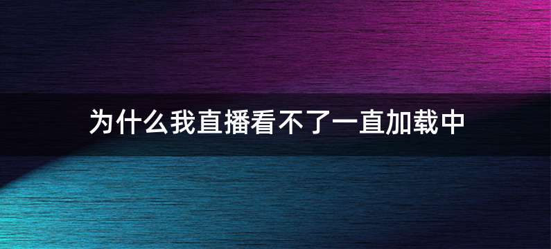 为什么我直播看不了一直加载中