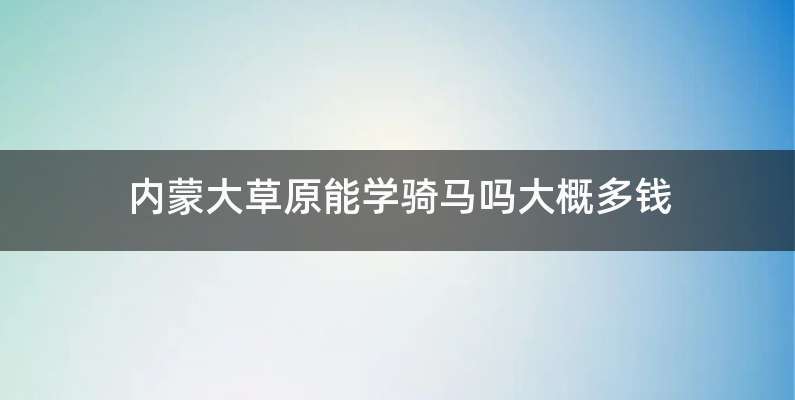 内蒙大草原能学骑马吗大概多钱
