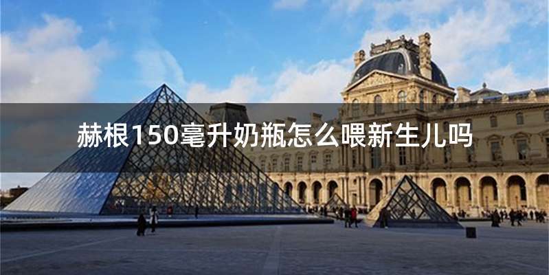 赫根150毫升奶瓶怎么喂新生儿吗