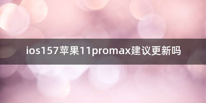 ios157苹果11promax建议更新吗