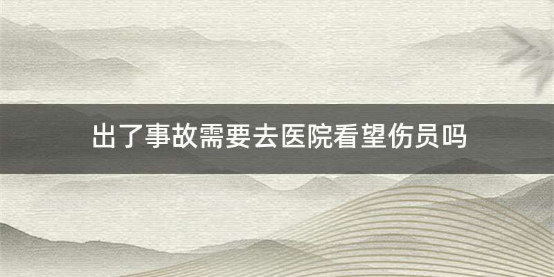 出了事故需要去医院看望伤员吗