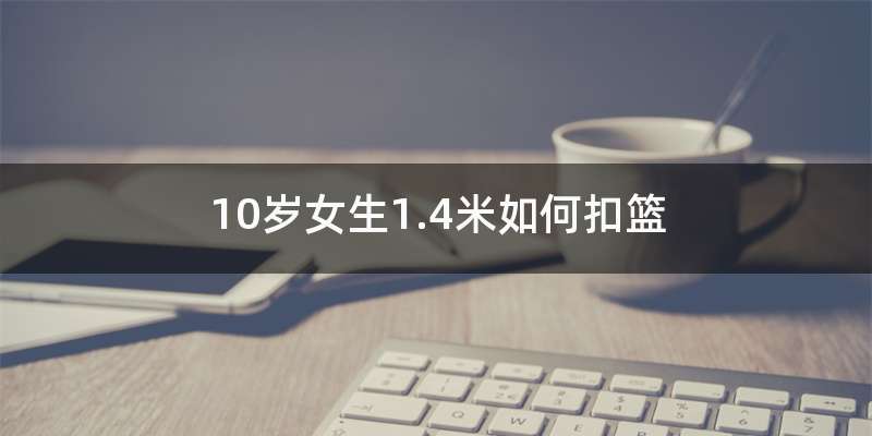 10岁女生1.4米如何扣篮