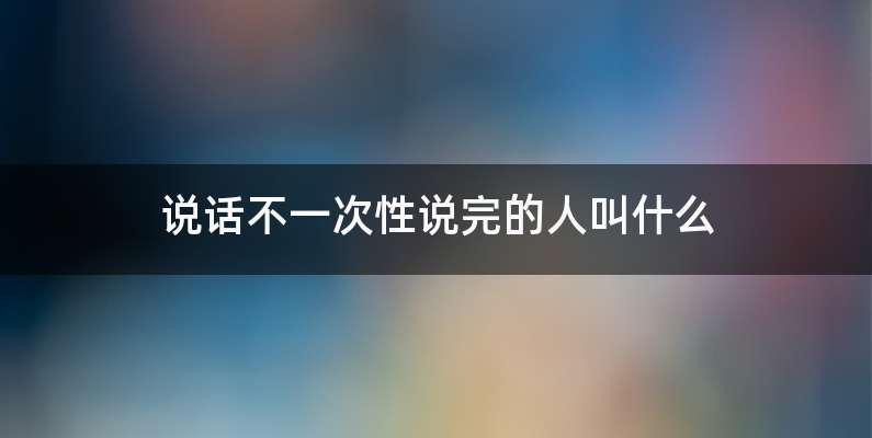 说话不一次性说完的人叫什么