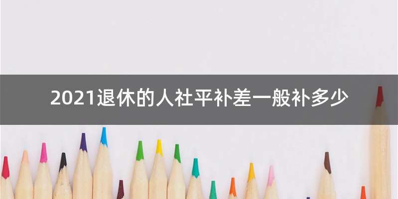 2021退休的人社平补差一般补多少