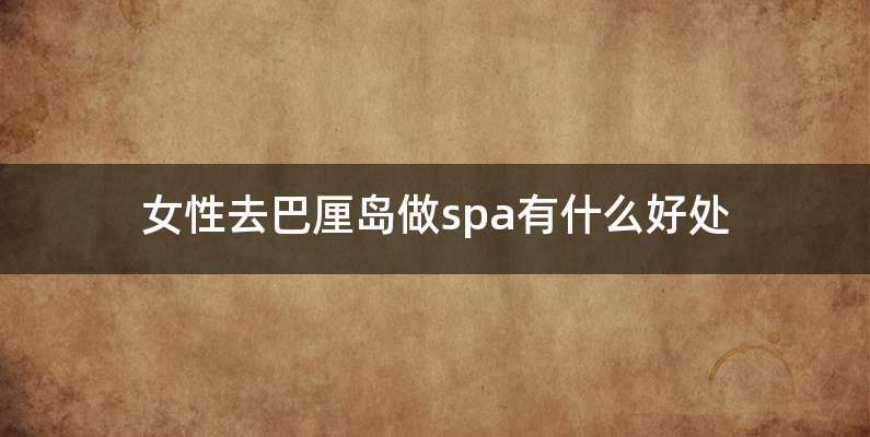 女性去巴厘岛做spa有什么好处