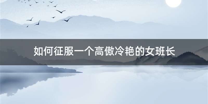 如何征服一个高傲冷艳的女班长