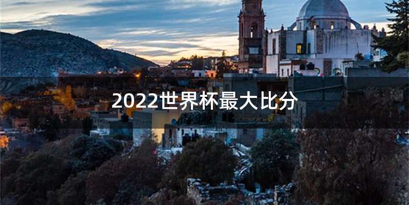 2022世界杯最大比分