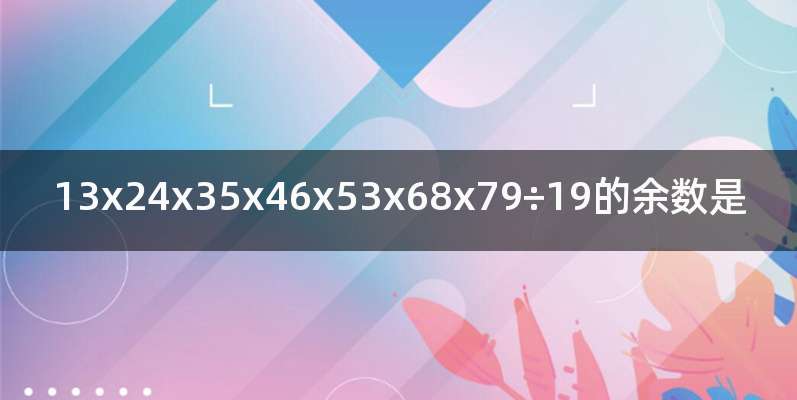 13x24x35x46x53x68x79÷19的余数是