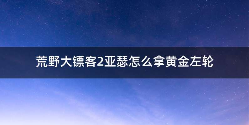 荒野大镖客2亚瑟怎么拿黄金左轮