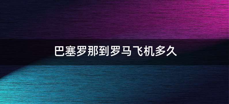 巴塞罗那到罗马飞机多久