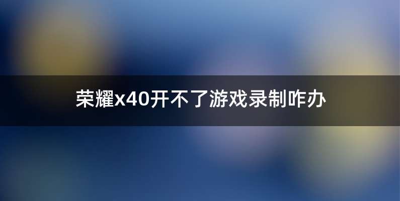 荣耀x40开不了游戏录制咋办