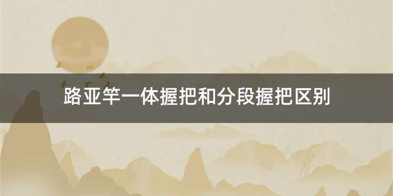 路亚竿一体握把和分段握把区别