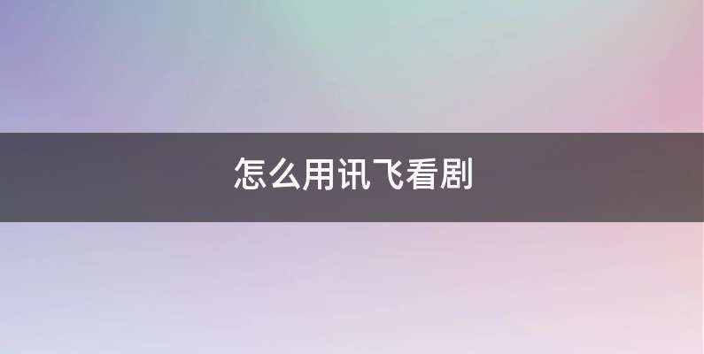 怎么用讯飞看剧