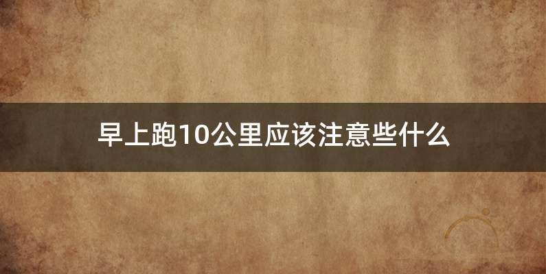 早上跑10公里应该注意些什么