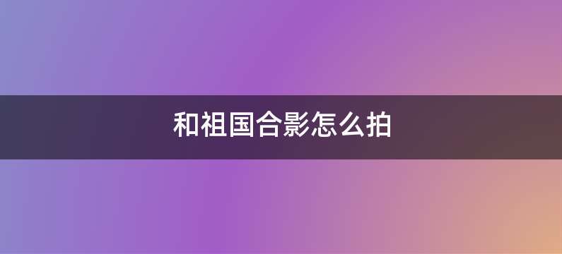 和祖国合影怎么拍