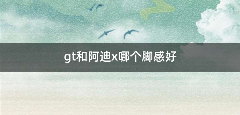 gt和阿迪x哪个脚感好