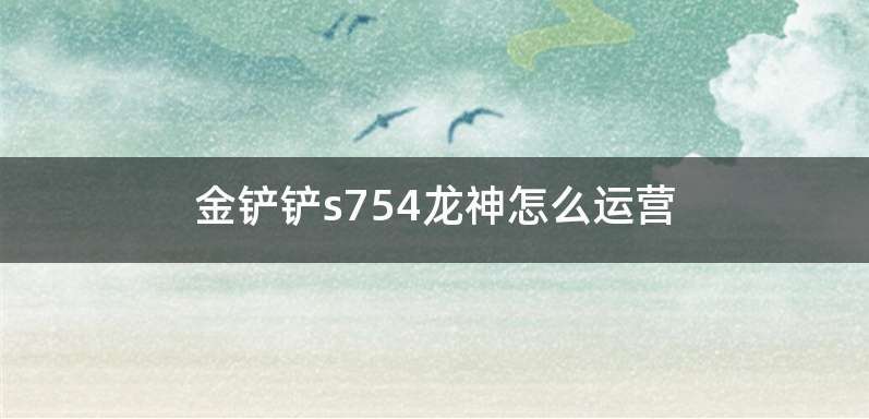 金铲铲s754龙神怎么运营
