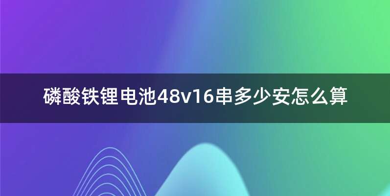 磷酸铁锂电池48v16串多少安怎么算