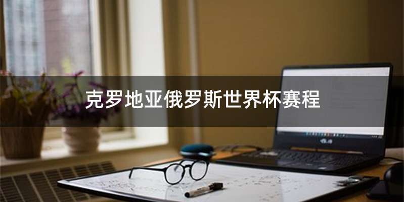 克罗地亚俄罗斯世界杯赛程