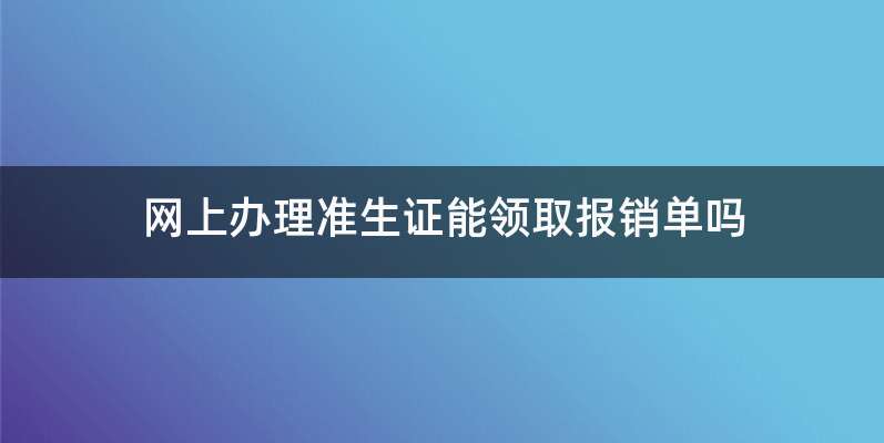 网上办理准生证能领取报销单吗