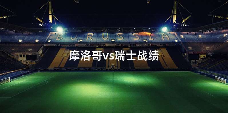 摩洛哥vs瑞士战绩