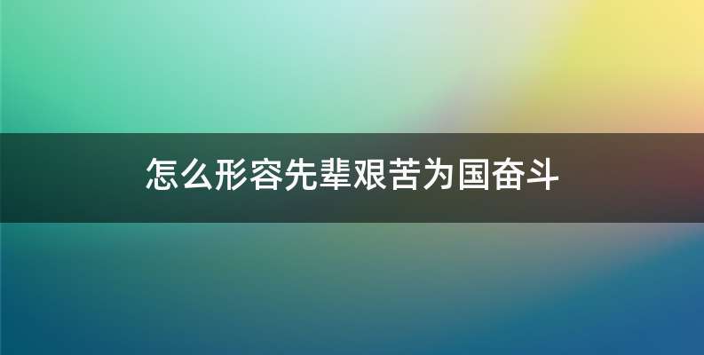 怎么形容先辈艰苦为国奋斗