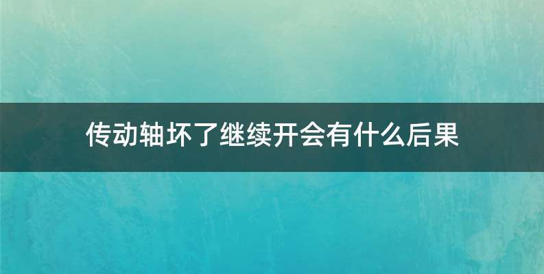 传动轴坏了继续开会有什么后果