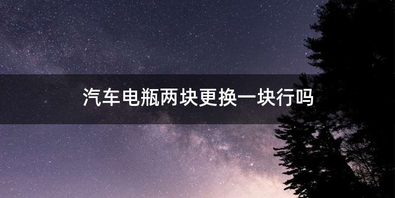汽车电瓶两块更换一块行吗