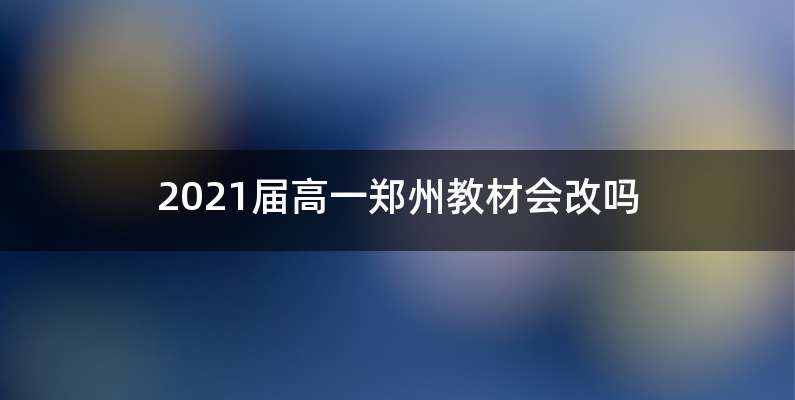2021届高一郑州教材会改吗