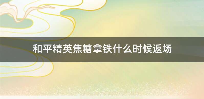 和平精英焦糖拿铁什么时候返场