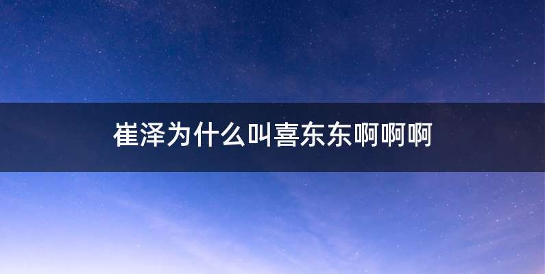 崔泽为什么叫喜东东啊啊啊