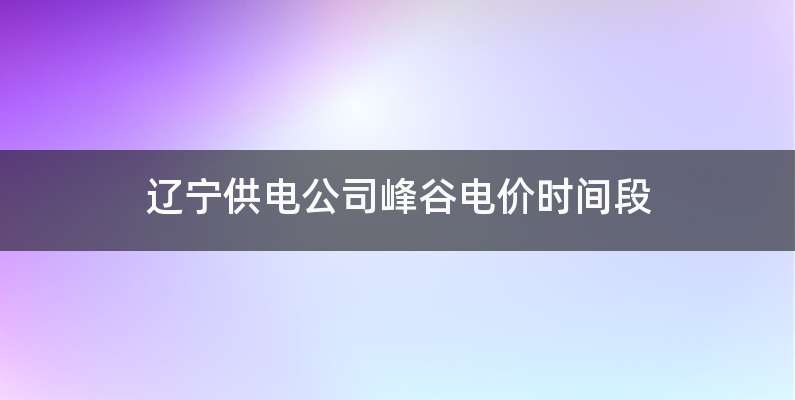 辽宁供电公司峰谷电价时间段