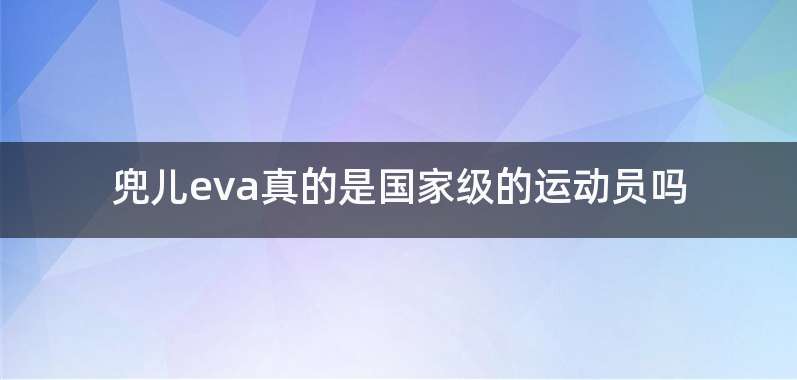 兜儿eva真的是国家级的运动员吗