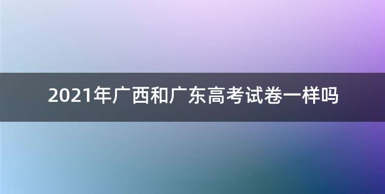 2021年广西和广东高考试卷一样吗