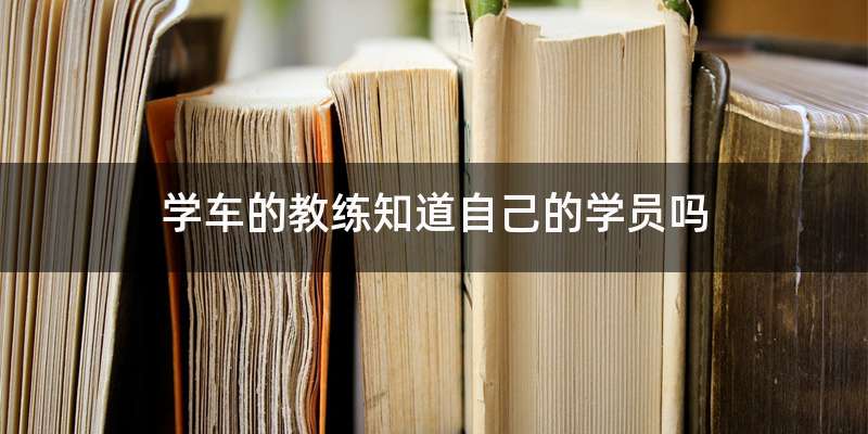 学车的教练知道自己的学员吗
