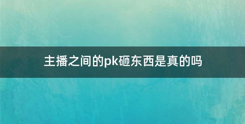 主播之间的pk砸东西是真的吗