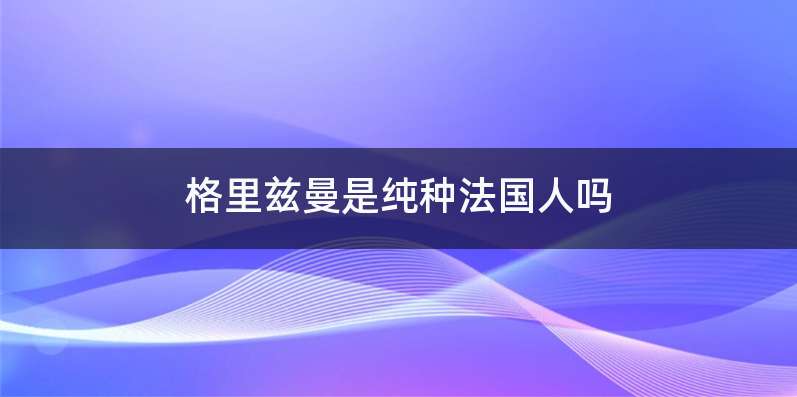 格里兹曼是纯种法国人吗