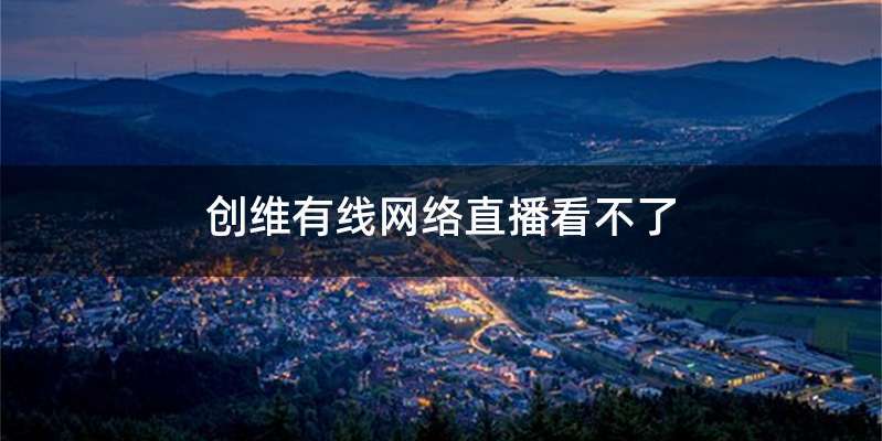 创维有线网络直播看不了
