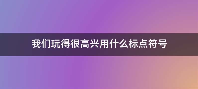 我们玩得很高兴用什么标点符号