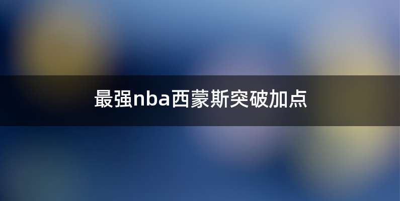 最强nba西蒙斯突破加点