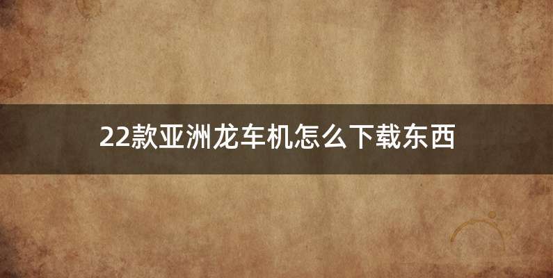 22款亚洲龙车机怎么下载东西