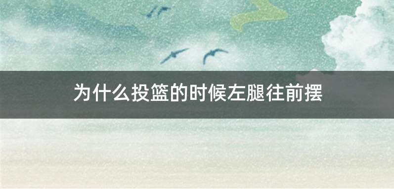 为什么投篮的时候左腿往前摆