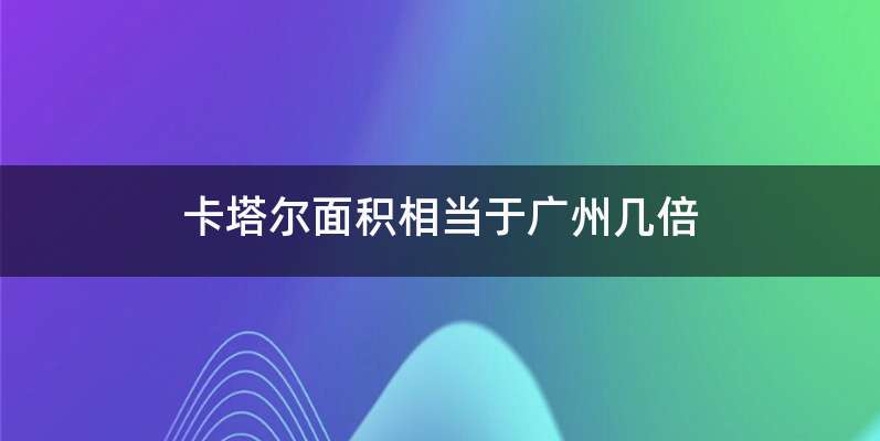 卡塔尔面积相当于广州几倍