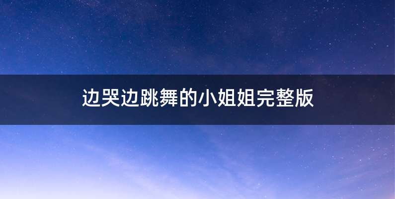 边哭边跳舞的小姐姐完整版