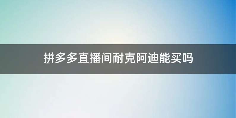 拼多多直播间耐克阿迪能买吗