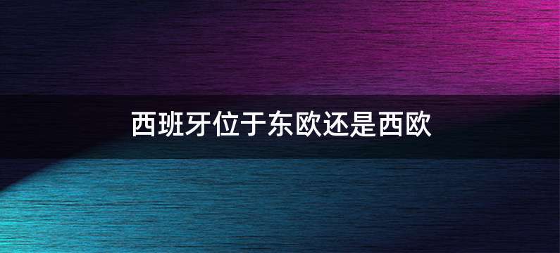 西班牙位于东欧还是西欧