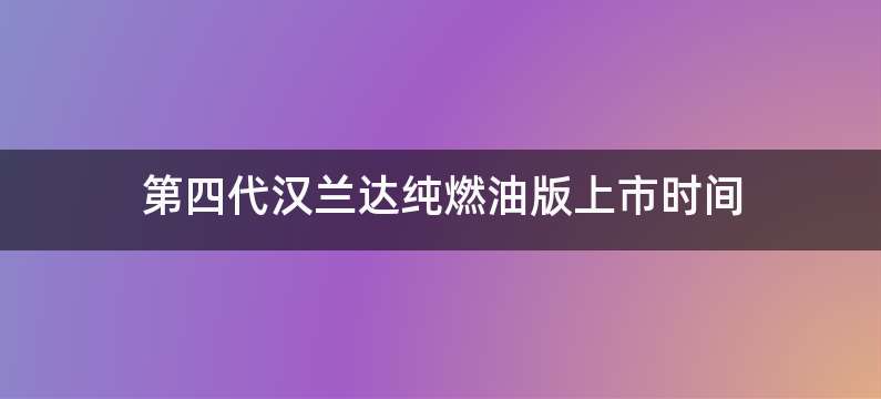 第四代汉兰达纯燃油版上市时间