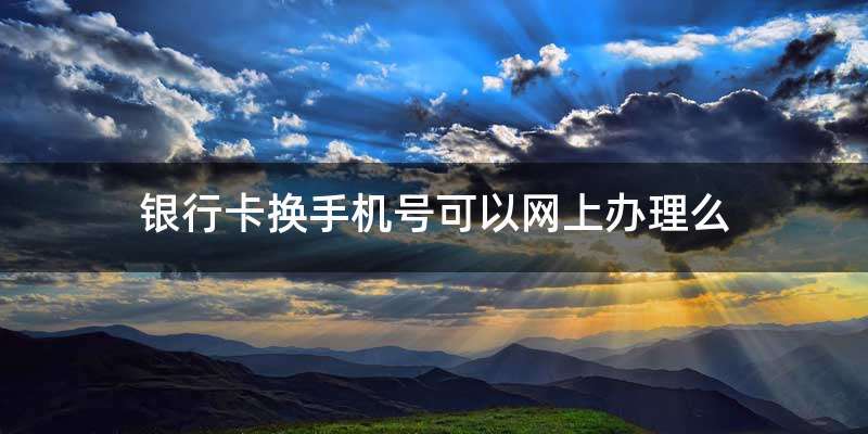银行卡换手机号可以网上办理么
